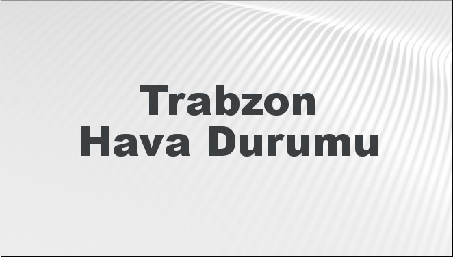 Trabzon Hava Durumu | Trabzon İçin Bugün, Yarın ve 5 Günlük Hava Durumu Nasıl Olacak? 17 Kasım 2024